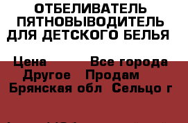 ОТБЕЛИВАТЕЛЬ-ПЯТНОВЫВОДИТЕЛЬ ДЛЯ ДЕТСКОГО БЕЛЬЯ › Цена ­ 190 - Все города Другое » Продам   . Брянская обл.,Сельцо г.